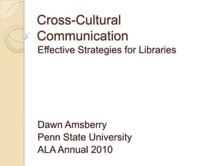 Cross-Cultural Communication Effective Strategies for Libraries Dawn Amsberry Penn State University ALA Annual 2010 