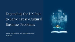 Expanding the UX Role
to Solve Cross-Cultural
Business Problems
Rachel Liu | Pearson Education| @rachelsliu
#UXStrat
 