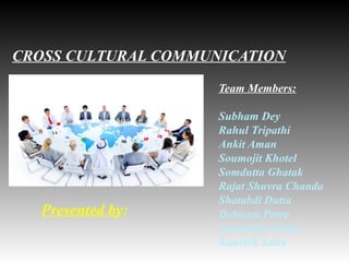 CROSS CULTURAL COMMUNICATION
Presented by:
Team Members:
Subham Dey
Rahul Tripathi
Ankit Aman
Soumojit Khotel
Somdutta Ghatak
Rajat Shuvra Chanda
Shatabdi Dutta
Debtanu Patra
Soumallya Sinha
Kaushik Saha
 