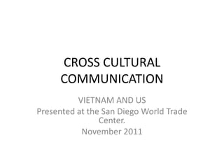 CROSS CULTURAL
      COMMUNICATION
          VIETNAM AND US
Presented at the San Diego World Trade
                Center.
           November 2011
 