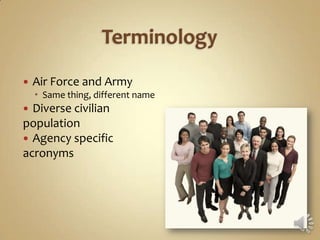    Air Force and Army
     Same thing, different name
 Diverse civilian
population
 Agency specific
acronyms
 