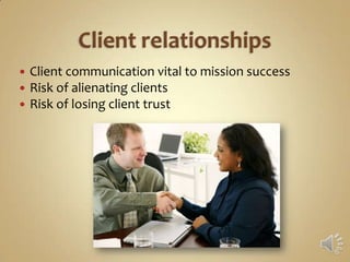    Client communication vital to mission success
   Risk of alienating clients
   Risk of losing client trust
 
