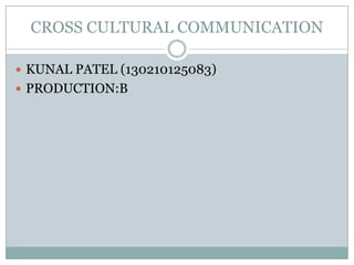 CROSS CULTURAL COMMUNICATION
 KUNAL PATEL (130210125083)
 PRODUCTION:B
 