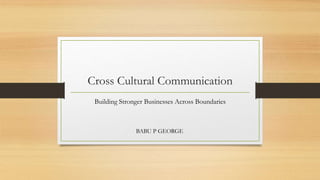 Cross Cultural Communication 
Building Stronger Businesses Across Boundaries 
BABU P GEORGE 
 