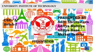 PRESENTED BY-
Aditi Shrivastava
Aditya Malviya
Aditya Rana
Akshat Saxena
CSE-”A”
Batch-I
PRESENTATION
UNIVERSITY INSTITUTE OF TECHNOLOGY
 