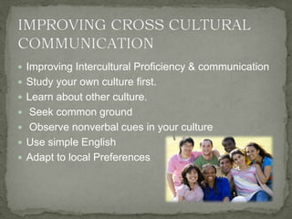  Improving Intercultural Proficiency & communication
 Study your own culture first.
 Learn about other culture.
 Seek common ground
 Observe nonverbal cues in your culture
 Use simple English
 Adapt to local Preferences
 