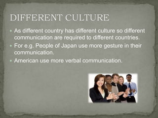  As different country has different culture so different
communication are required to different countries.
 For e.g. People of Japan use more gesture in their
communication.
 American use more verbal communication.
 