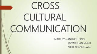 CROSS
CULTURAL
COMMUNICATION
MADE BY – ANIRUDH SINGH
JAYVARDHAN SINGH
ARPIT KHANDELWAL
 