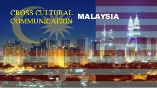 CROSS CULTURAL
COMMUNICATION
MALAYSIA
 