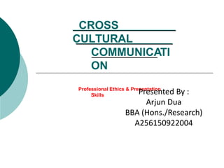 CROSS
CULTURAL
COMMUNICATI
ON
Professional Ethics & Presentation
Skills Presented By :
Arjun Dua
BBA (Hons./Research)
A256150922004
 