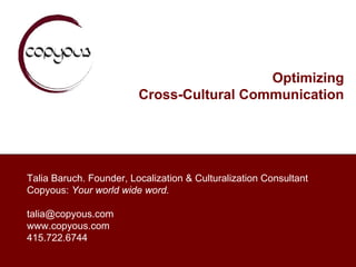 Optimizing
                         Cross-Cultural Communication




Talia Baruch. Founder, Localization & Culturalization Consultant
Copyous: Your world wide word.

talia@copyous.com
www.copyous.com
415.722.6744
 