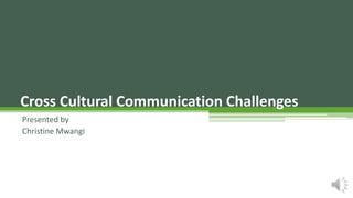Presented by
Christine Mwangi
Cross Cultural Communication Challenges
 