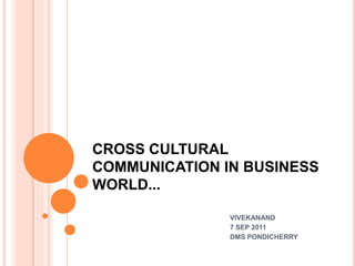 CROSS CULTURAL
COMMUNICATION IN BUSINESS
WORLD...
VIVEKANAND
7 SEP 2011
DMS PONDICHERRY
 