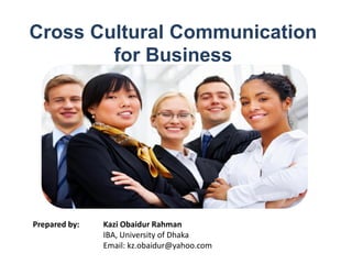 Cross Cultural Communication
for Business
Prepared by: Kazi Obaidur Rahman
IBA, University of Dhaka
Email: kz.obaidur@yahoo.com
 