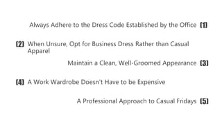 When Unsure, Opt for Business Dress Rather than Casual
Apparel
Always Adhere to the Dress Code Established by the Office
Maintain a Clean, Well-Groomed Appearance
A Professional Approach to Casual Fridays
A Work Wardrobe Doesn't Have to be Expensive
(1)
(2)
(3)
(4)
(5)
 