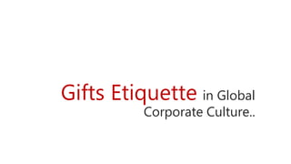 Gifts Etiquette in Global
Corporate Culture..
 