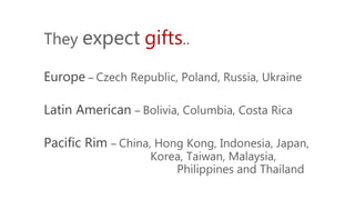 They expect gifts..
Europe – Czech Republic, Poland, Russia, Ukraine
Latin American – Bolivia, Columbia, Costa Rica
Pacific Rim – China, Hong Kong, Indonesia, Japan,
Korea, Taiwan, Malaysia,
Philippines and Thailand
 