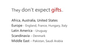 They don’t expect gifts..
Africa, Australia, United States
Europe - England, France, Hungary, Italy
Latin America - Uruguay
Scandinavia – Denmark
Middle East – Pakistan, Saudi Arabia
 