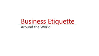 Business Etiquette
Around the World
 