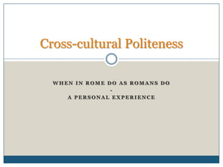 When in Rome do as Romans do - A personal experience Cross-cultural Politeness 