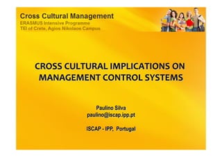CROSS	
  CULTURAL	
  IMPLICATIONS	
  ON	
  
MANAGEMENT	
  CONTROL	
  SYSTEMS	
  
Paulino Silva
paulino@iscap.ipp.pt
ISCAP - IPP, Portugal
 