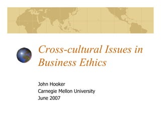 Cross-cultural Issues in
Business Ethics
John Hooker
Carnegie Mellon University
June 2007
 