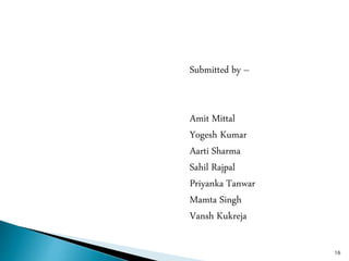 16
Submitted by –
Amit Mittal
Yogesh Kumar
Aarti Sharma
Sahil Rajpal
Priyanka Tanwar
Mamta Singh
Vansh Kukreja
 