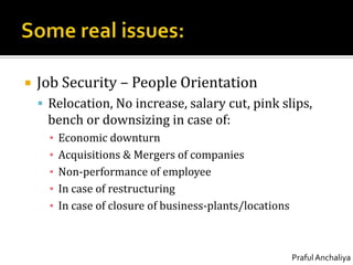 Some real issues:Job Security – People OrientationRelocation, No increase, salary cut, pink slips, bench or downsizing in case of:Economic downturnAcquisitions & Mergers of companiesNon-performance of employeeIn case of restructuringIn case of closure of business-plants/locations