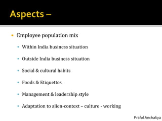 Aspects –Employee population mixWithin India business situationOutside India business situationSocial & cultural habitsFoods & EtiquettesManagement & leadership styleAdaptation to alien-context – culture - working