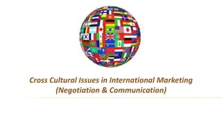 Cross Cultural Issues in International Marketing
(Negotiation & Communication)
 
