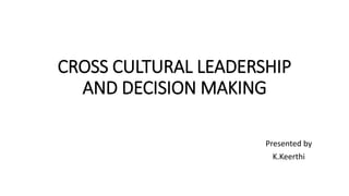 CROSS CULTURAL LEADERSHIP
AND DECISION MAKING
Presented by
K.Keerthi
 