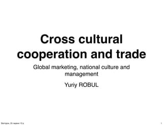 Cross cultural
cooperation and trade
Global marketing, national culture and
management
Yuriy ROBUL
1Вівторок, 25 червня 13 р.
 