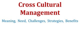 Cross Cultural
Management
Meaning, Need, Challenges, Strategies, Benefits
 