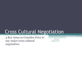 Cross Cultural Negotiation
3 Key Areas to Consider Prior to
any major cross cultural
negotiation
Bill Kohnen
Global Purchasing
Fundamentals 2014
 