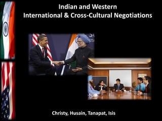 Indian and Western
International & Cross-Cultural Negotiations




         Christy, Husain, Tanapat, Isis
 