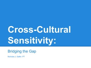 Cross-Cultural
Sensitivity:
Bridging the Gap
Nicholas J. Saller, PT
 