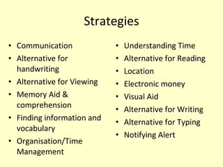 Strategies Communication Alternative for handwriting Alternative for Viewing  Memory Aid & comprehension Finding information and vocabulary  Organisation/Time Management Understanding Time Alternative for Reading Location Electronic money Visual Aid Alternative for Writing Alternative for Typing Notifying Alert 