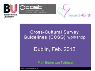 Cross-Cultural Survey
   Guidelines (CCSG) workshop

               Dublin, Feb. 2012

                    Prof. Edwin van Teijlingen
www.bournemouth.ac.uk
 