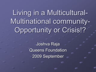 Living in a Multicultural-
Multinational community-
Opportunity or Crisis!?
Joshva Raja
Queens Foundation
2009 September
 