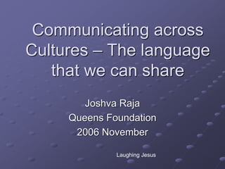 Communicating across
Cultures – The language
that we can share
Joshva Raja
Queens Foundation
2006 November
Laughing Jesus
 