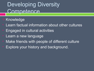 Developing Diversity
    Competence
   Knowledge
   Learn factual information about other cultures
   Engaged in cultural activities
   Learn a new language
   Make friends with people of different culture
   Explore your history and background.
 