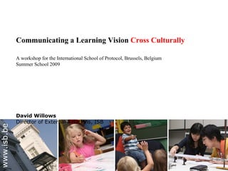 Communicating a Learning Vision Cross Culturally

             A workshop for the International School of Protocol, Brussels, Belgium
             Summer School 2009




             David Willows
             Director of External Relations, ISB
www.isb.be
 