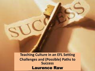 Teaching Culture in an EFL Setting
Challenges and (Possible) Paths to
             Success
       Laurence Raw
 