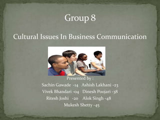 Group 8 Cultural Issues In Business Communication Presented by : SachinGawade-14   AshishLakhani-23  VivekBhandari-04   DineshPoojari -38 Ritesh Joshi   -20    AlokSingh -48 MukeshShetty-45 