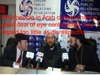 Most people in Arab culture share a
great deal of eye contact and may
regard too little as disrespectful.

 