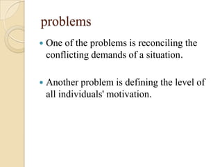 problems
   One of the problems is reconciling the
    conflicting demands of a situation.

   Another problem is defining the level of
    all individuals' motivation.
 