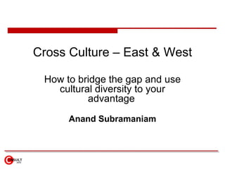 Cross Culture – East & West How to b ridge the gap and use cultural diversity to your advantage   Anand Subramaniam 