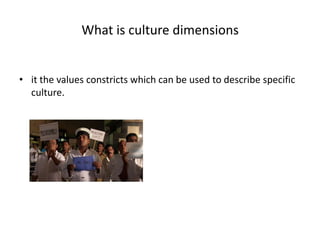What is culture dimensions
• it the values constricts which can be used to describe specific
culture.
 