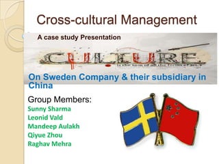 Cross-cultural Management
  A case study Presentation




On Sweden Company & their subsidiary in
China
Group Members:
Sunny Sharma
Leonid Vald
Mandeep Aulakh
Qiyue Zhou
Raghav Mehra
 