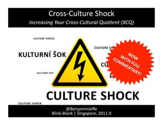 Cross-­‐Culture	
  Shock	
  
Increasing	
  Your	
  Cross-­‐Cultural	
  Quo3ent	
  (XCQ)	
  




                       @BenjaminJoﬀe	
  
             Blink-­‐Blank	
  |	
  Singapore,	
  2011.9	
  
 